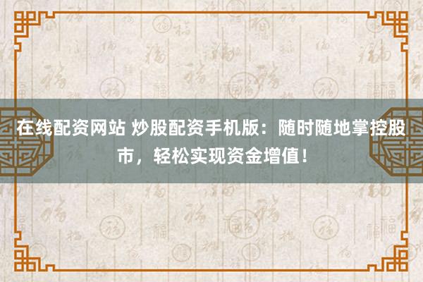 在线配资网站 炒股配资手机版：随时随地掌控股市，轻松实现资金增值！