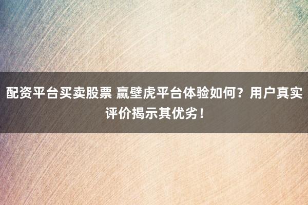 配资平台买卖股票 赢壁虎平台体验如何？用户真实评价揭示其优劣！