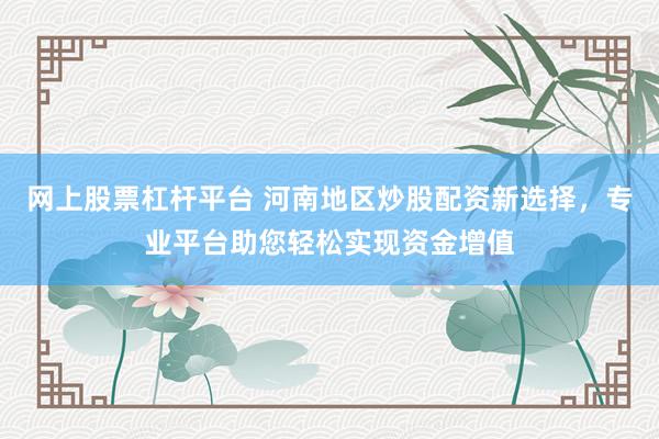 网上股票杠杆平台 河南地区炒股配资新选择，专业平台助您轻松实现资金增值
