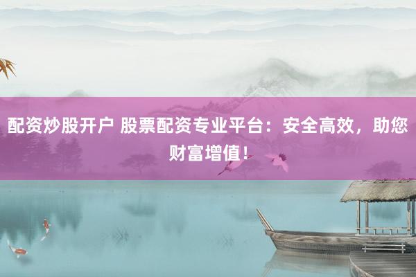 配资炒股开户 股票配资专业平台：安全高效，助您财富增值！