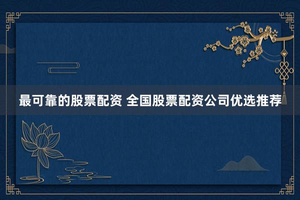 最可靠的股票配资 全国股票配资公司优选推荐