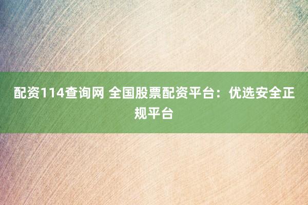 配资114查询网 全国股票配资平台：优选安全正规平台