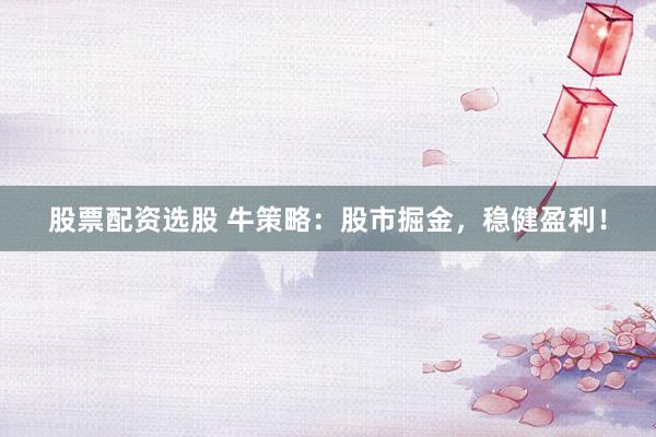 股票配资选股 牛策略：股市掘金，稳健盈利！
