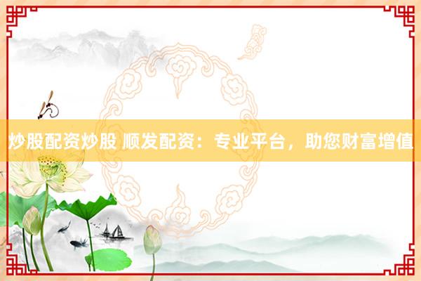 炒股配资炒股 顺发配资：专业平台，助您财富增值