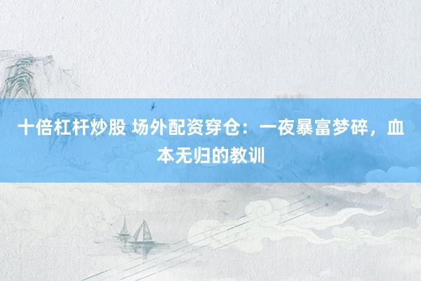 十倍杠杆炒股 场外配资穿仓：一夜暴富梦碎，血本无归的教训
