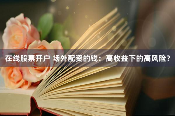 在线股票开户 场外配资的钱：高收益下的高风险？