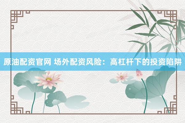 原油配资官网 场外配资风险：高杠杆下的投资陷阱