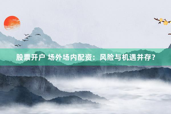 股票开户 场外场内配资：风险与机遇并存？