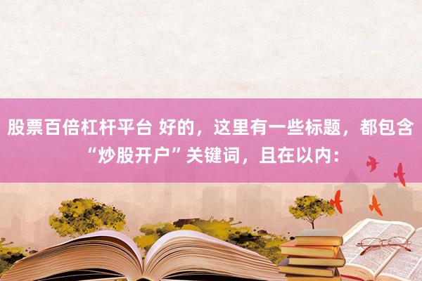 股票百倍杠杆平台 好的，这里有一些标题，都包含“炒股开户”关键词，且在以内：