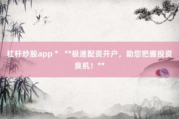 杠杆炒股app *   **极速配资开户，助您把握投资良机！**
