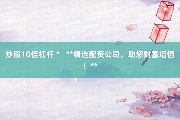 炒股10倍杠杆 *   **精选配资公司，助您财富增值！**