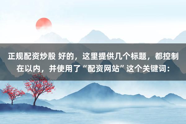 正规配资炒股 好的，这里提供几个标题，都控制在以内，并使用了“配资网站”这个关键词：