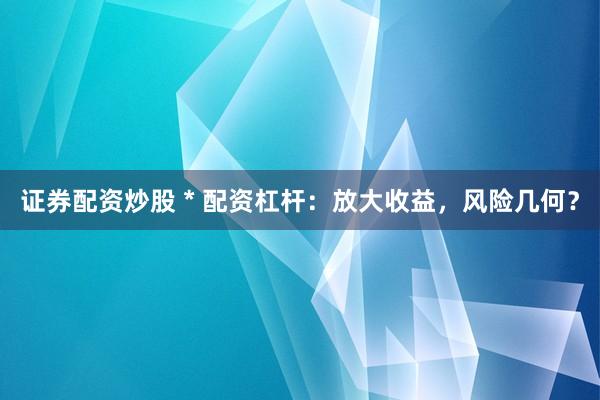 证券配资炒股 * 配资杠杆：放大收益，风险几何？