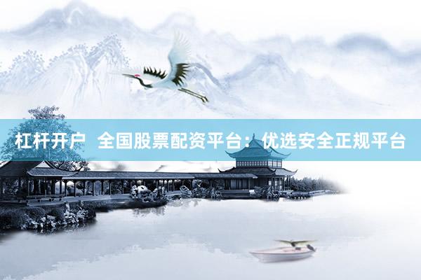 杠杆开户  全国股票配资平台：优选安全正规平台