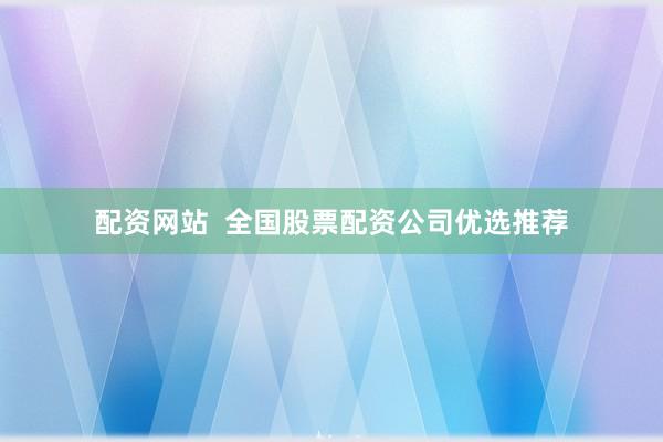 配资网站  全国股票配资公司优选推荐