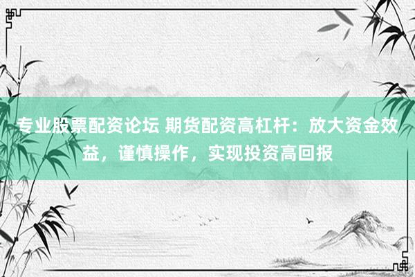 专业股票配资论坛 期货配资高杠杆：放大资金效益，谨慎操作，实现投资高回报