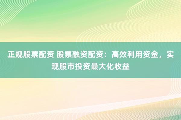 正规股票配资 股票融资配资：高效利用资金，实现股市投资最大化收益