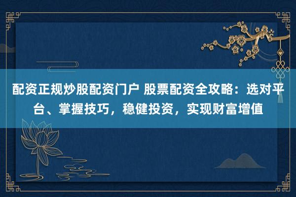 配资正规炒股配资门户 股票配资全攻略：选对平台、掌握技巧，稳健投资，实现财富增值