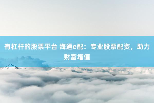 有杠杆的股票平台 海通e配：专业股票配资，助力财富增值