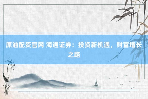 原油配资官网 海通证券：投资新机遇，财富增长之路