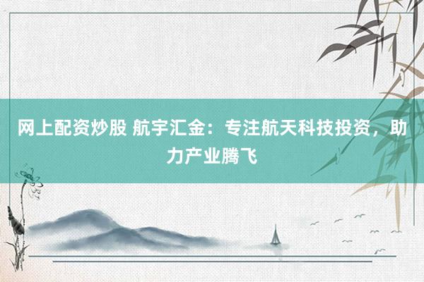 网上配资炒股 航宇汇金：专注航天科技投资，助力产业腾飞