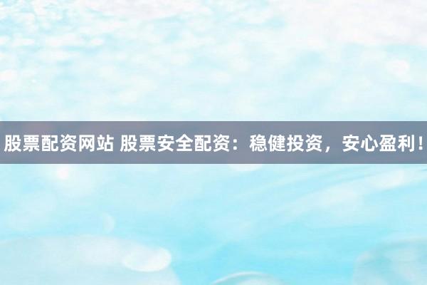 股票配资网站 股票安全配资：稳健投资，安心盈利！