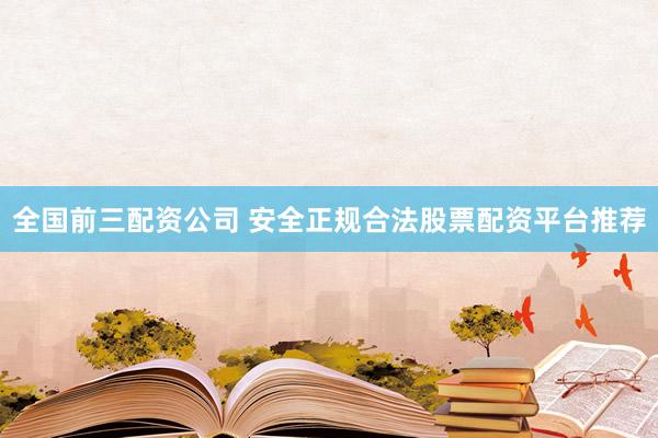 全国前三配资公司 安全正规合法股票配资平台推荐