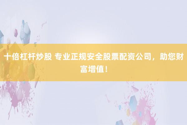 十倍杠杆炒股 专业正规安全股票配资公司，助您财富增值！