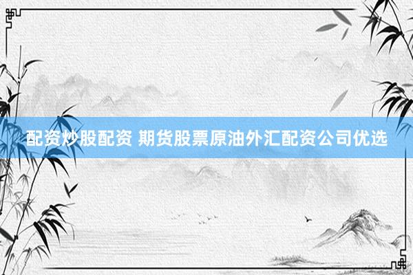 配资炒股配资 期货股票原油外汇配资公司优选