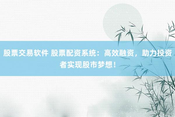 股票交易软件 股票配资系统：高效融资，助力投资者实现股市梦想！