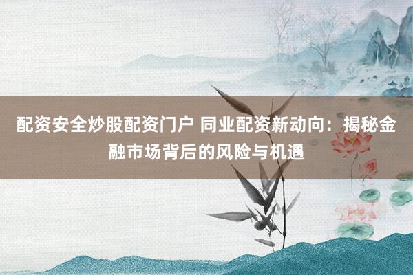 配资安全炒股配资门户 同业配资新动向：揭秘金融市场背后的风险与机遇