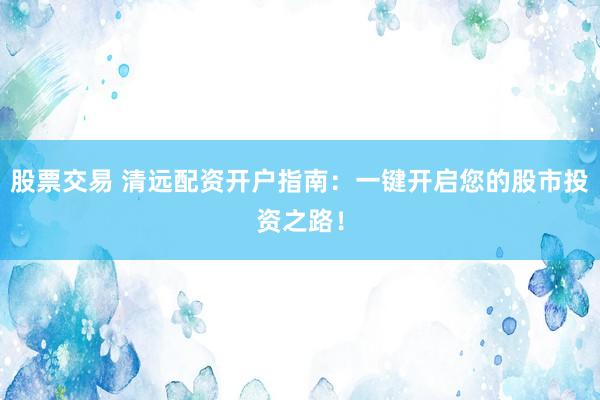 股票交易 清远配资开户指南：一键开启您的股市投资之路！