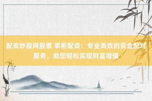 配资炒股网股票 掌柜配资：专业高效的资金配对服务，助您轻松实现财富增值