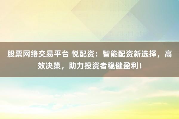 股票网络交易平台 悦配资：智能配资新选择，高效决策，助力投资者稳健盈利！