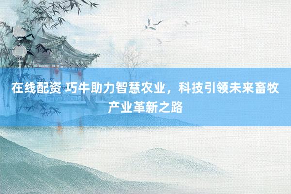 在线配资 巧牛助力智慧农业，科技引领未来畜牧产业革新之路