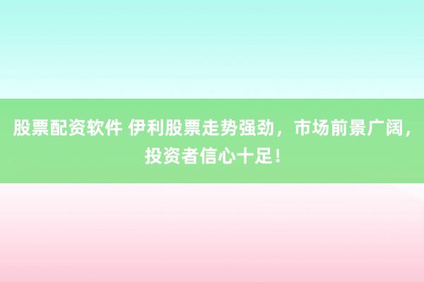 股票配资软件 伊利股票走势强劲，市场前景广阔，投资者信心十足！