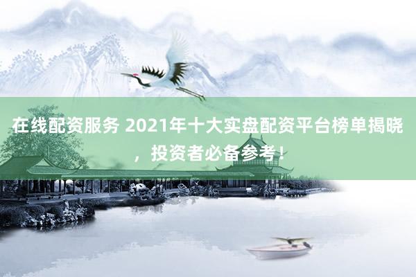 在线配资服务 2021年十大实盘配资平台榜单揭晓，投资者必备参考！