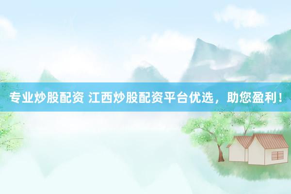 专业炒股配资 江西炒股配资平台优选，助您盈利！
