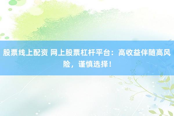 股票线上配资 网上股票杠杆平台：高收益伴随高风险，谨慎选择！