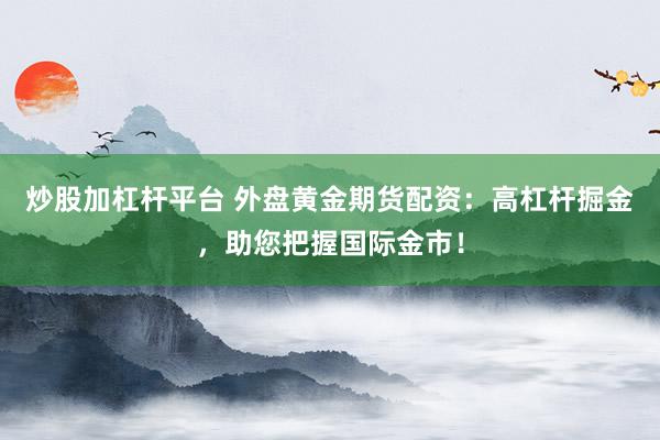 炒股加杠杆平台 外盘黄金期货配资：高杠杆掘金，助您把握国际金市！
