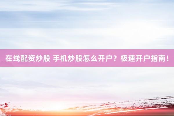在线配资炒股 手机炒股怎么开户？极速开户指南！