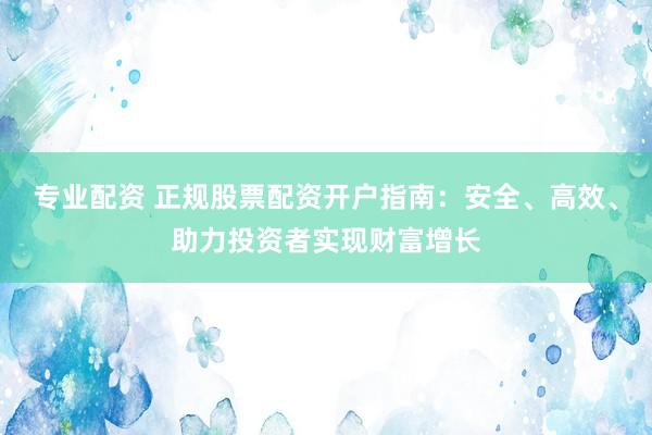 专业配资 正规股票配资开户指南：安全、高效、助力投资者实现财富增长