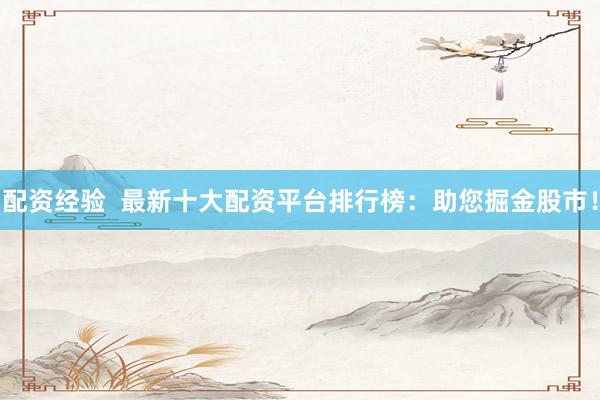 配资经验  最新十大配资平台排行榜：助您掘金股市！