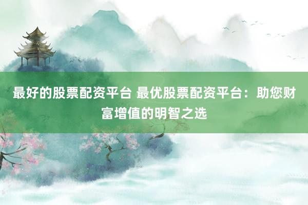 最好的股票配资平台 最优股票配资平台：助您财富增值的明智之选
