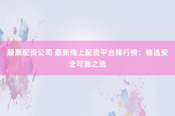 股票配资公司 最新线上配资平台排行榜：精选安全可靠之选