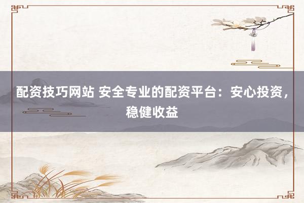 配资技巧网站 安全专业的配资平台：安心投资，稳健收益