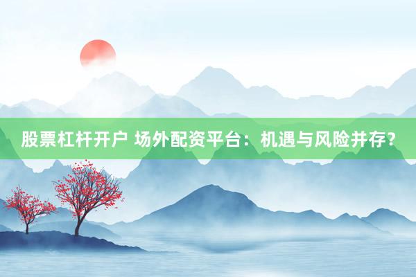 股票杠杆开户 场外配资平台：机遇与风险并存？