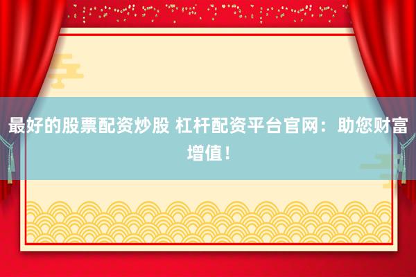 最好的股票配资炒股 杠杆配资平台官网：助您财富增值！
