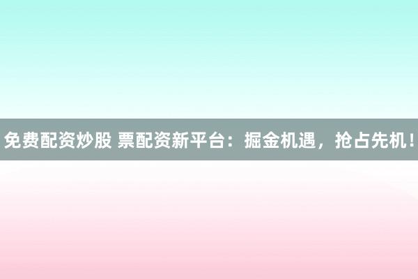 免费配资炒股 票配资新平台：掘金机遇，抢占先机！
