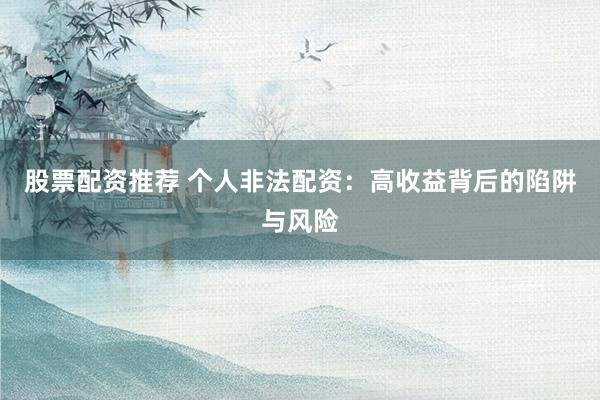 股票配资推荐 个人非法配资：高收益背后的陷阱与风险